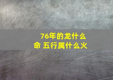 76年的龙什么命 五行属什么火